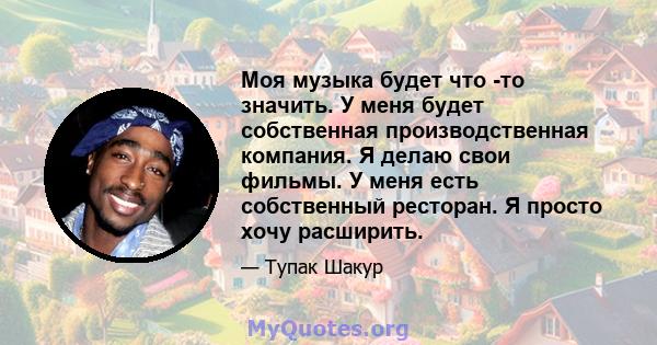 Моя музыка будет что -то значить. У меня будет собственная производственная компания. Я делаю свои фильмы. У меня есть собственный ресторан. Я просто хочу расширить.