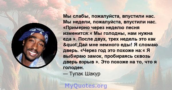 Мы слабы, пожалуйста, впустили нас. Мы недели, пожалуйста, впустили нас. «Примерно через неделю песня изменится:« Мы голодны, нам нужна еда ». После двух, трех недель это как "Дай мне немного еды! Я сломаю дверь.