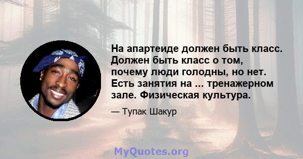 На апартеиде должен быть класс. Должен быть класс о том, почему люди голодны, но нет. Есть занятия на ... тренажерном зале. Физическая культура.