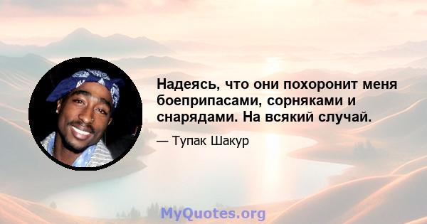 Надеясь, что они похоронит меня боеприпасами, сорняками и снарядами. На всякий случай.