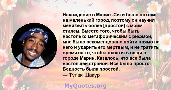 Нахождение в Марин -Сити было похоже на маленький город, поэтому он научил меня быть более [простой] с моим стилем. Вместо того, чтобы быть настолько метафорическим с рифмой, мне было рекомендовано пойти прямо на него и 