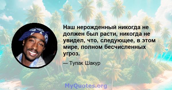 Наш нерожденный никогда не должен был расти, никогда не увидел, что, следующее, в этом мире, полном бесчисленных угроз.