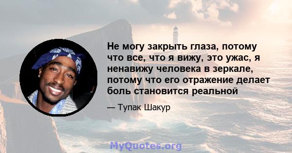 Не могу закрыть глаза, потому что все, что я вижу, это ужас, я ненавижу человека в зеркале, потому что его отражение делает боль становится реальной