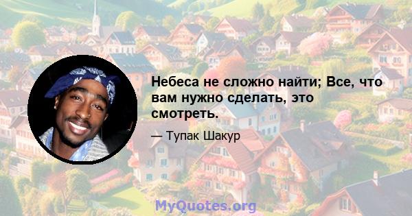 Небеса не сложно найти; Все, что вам нужно сделать, это смотреть.