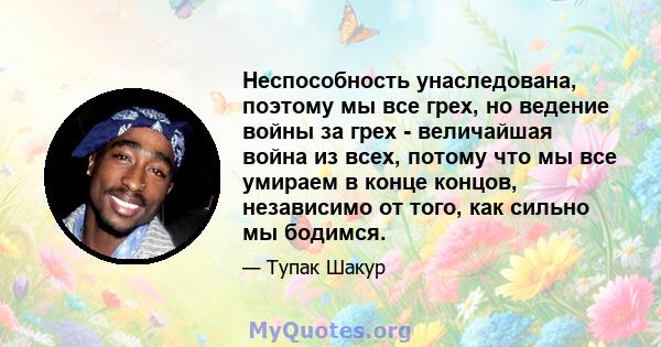 Неспособность унаследована, поэтому мы все грех, но ведение войны за грех - величайшая война из всех, потому что мы все умираем в конце концов, независимо от того, как сильно мы бодимся.