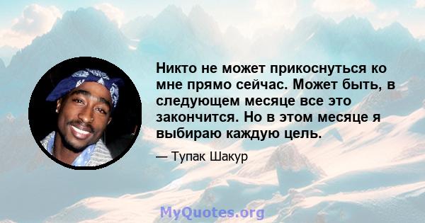 Никто не может прикоснуться ко мне прямо сейчас. Может быть, в следующем месяце все это закончится. Но в этом месяце я выбираю каждую цель.