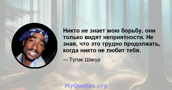 Никто не знает мою борьбу, они только видят неприятности. Не зная, что это трудно продолжать, когда никто не любит тебя.