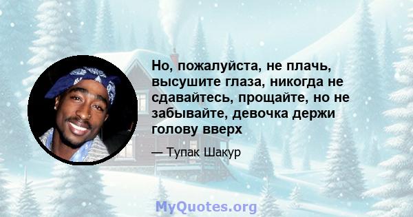 Но, пожалуйста, не плачь, высушите глаза, никогда не сдавайтесь, прощайте, но не забывайте, девочка держи голову вверх