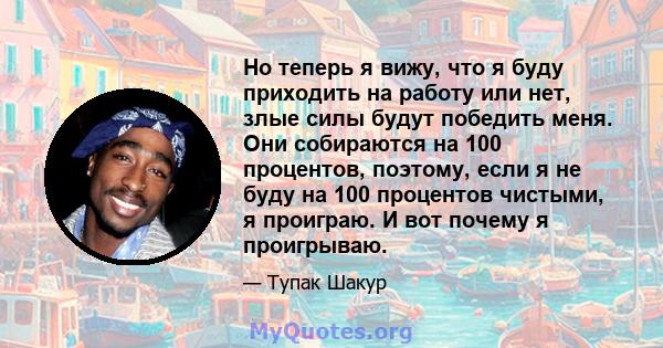 Но теперь я вижу, что я буду приходить на работу или нет, злые силы будут победить меня. Они собираются на 100 процентов, поэтому, если я не буду на 100 процентов чистыми, я проиграю. И вот почему я проигрываю.