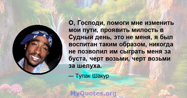 О, Господи, помоги мне изменить мои пути, проявить милость в Судный день, это не меня, я был воспитан таким образом, никогда не позволил им сыграть меня за буста, черт возьми, черт возьми за шелуха.