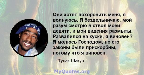 Они хотят похоронить меня, я волнуюсь. Я бездельничаю, мой разум смотрю в ствол моей девяти, и мои видения размыты. Развалился на куски, я виновен? Я молюсь Господом, но его законы были прискорбны, потому что я виновен.