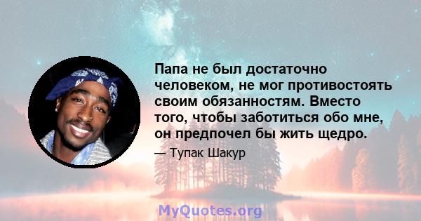 Папа не был достаточно человеком, не мог противостоять своим обязанностям. Вместо того, чтобы заботиться обо мне, он предпочел бы жить щедро.