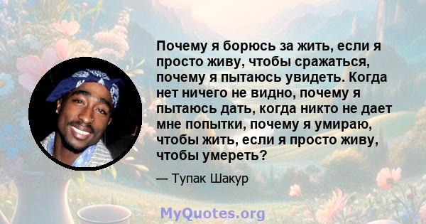 Почему я борюсь за жить, если я просто живу, чтобы сражаться, почему я пытаюсь увидеть. Когда нет ничего не видно, почему я пытаюсь дать, когда никто не дает мне попытки, почему я умираю, чтобы жить, если я просто живу, 