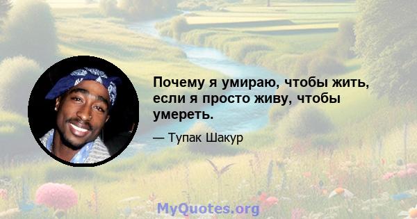 Почему я умираю, чтобы жить, если я просто живу, чтобы умереть.