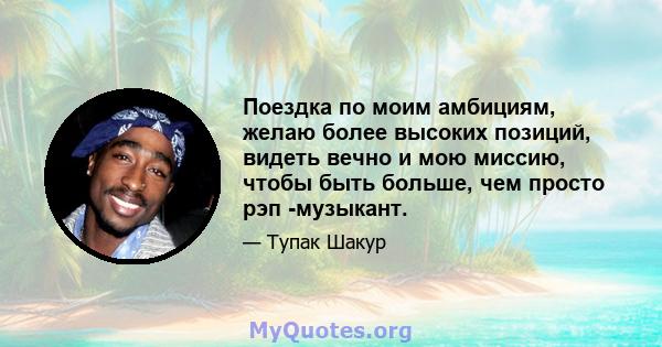 Поездка по моим амбициям, желаю более высоких позиций, видеть вечно и мою миссию, чтобы быть больше, чем просто рэп -музыкант.