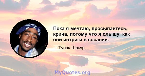 Пока я мечтаю, просыпайтесь, крича, потому что я слышу, как они интриги в сосании.