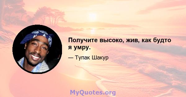 Получите высоко, жив, как будто я умру.