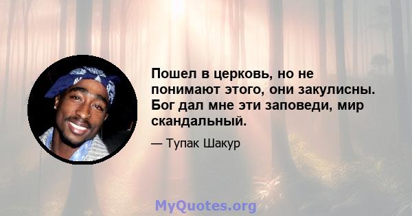 Пошел в церковь, но не понимают этого, они закулисны. Бог дал мне эти заповеди, мир скандальный.