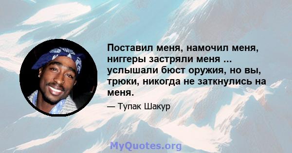 Поставил меня, намочил меня, ниггеры застряли меня ... услышали бюст оружия, но вы, трюки, никогда не заткнулись на меня.