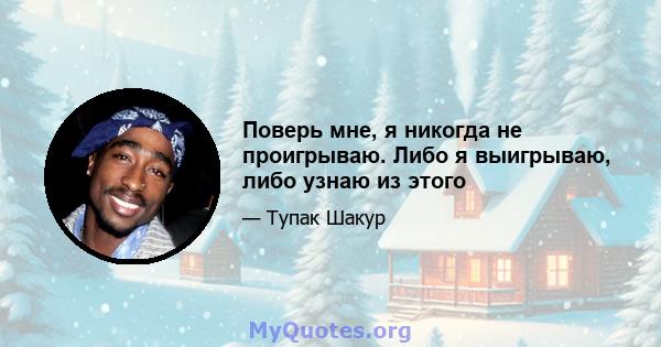 Поверь мне, я никогда не проигрываю. Либо я выигрываю, либо узнаю из этого