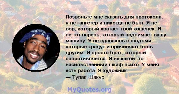 Позвольте мне сказать для протокола, я не гангстер и никогда не был. Я не вор, который хватает твой кошелек. Я не тот парень, который разворачивает твою машину. Я не с ними с людьми, которые крадут и причиняют боль