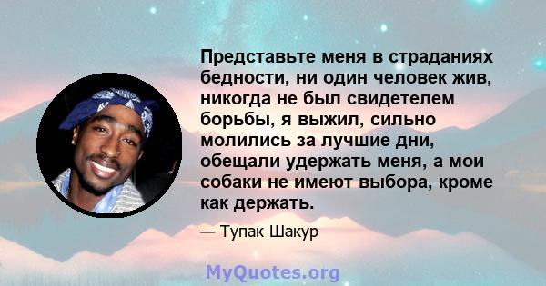 Представьте меня в страданиях бедности, ни один человек жив, никогда не был свидетелем борьбы, я выжил, сильно молились за лучшие дни, обещали удержать меня, а мои собаки не имеют выбора, кроме как держать.