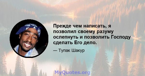 Прежде чем написать, я позволил своему разуму ослепнуть и позволить Господу сделать Его дело.