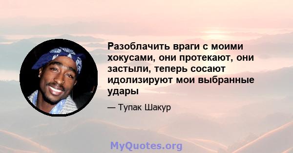 Разоблачить враги с моими хокусами, они протекают, они застыли, теперь сосают идолизируют мои выбранные удары