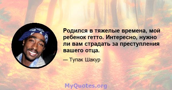 Родился в тяжелые времена, мой ребенок гетто. Интересно, нужно ли вам страдать за преступления вашего отца.