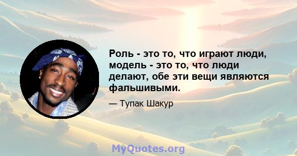 Роль - это то, что играют люди, модель - это то, что люди делают, обе эти вещи являются фальшивыми.