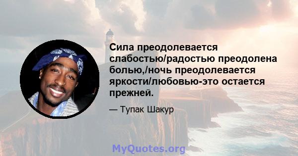 Сила преодолевается слабостью/радостью преодолена болью,/ночь преодолевается яркости/любовью-это остается прежней.