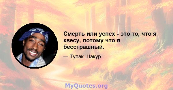 Смерть или успех - это то, что я квесу, потому что я бесстрашный.