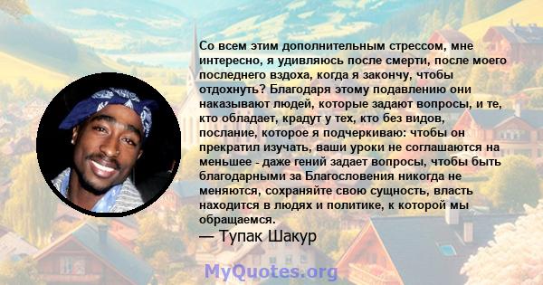 Со всем этим дополнительным стрессом, мне интересно, я удивляюсь после смерти, после моего последнего вздоха, когда я закончу, чтобы отдохнуть? Благодаря этому подавлению они наказывают людей, которые задают вопросы, и