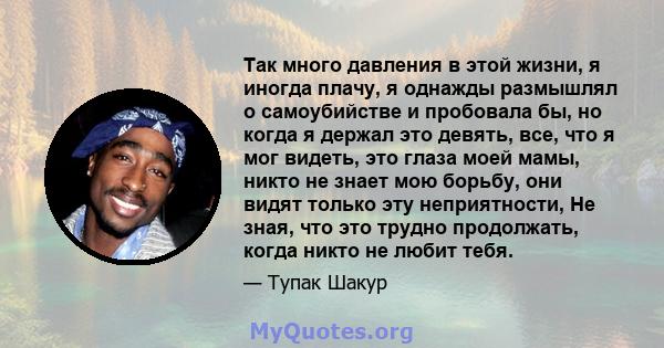 Так много давления в этой жизни, я иногда плачу, я однажды размышлял о самоубийстве и пробовала бы, но когда я держал это девять, все, что я мог видеть, это глаза моей мамы, никто не знает мою борьбу, они видят только