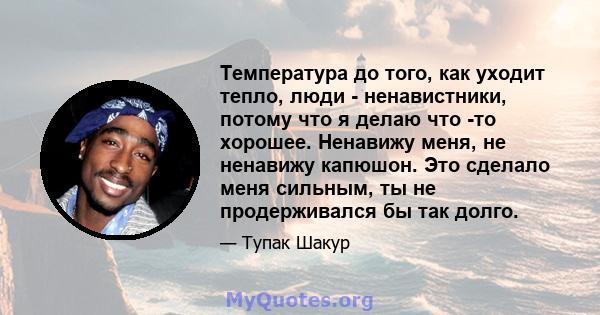 Температура до того, как уходит тепло, люди - ненавистники, потому что я делаю что -то хорошее. Ненавижу меня, не ненавижу капюшон. Это сделало меня сильным, ты не продерживался бы так долго.