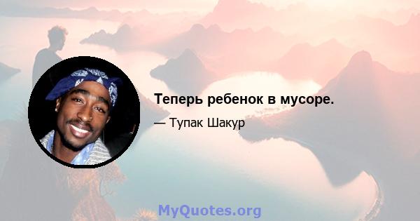 Теперь ребенок в мусоре.