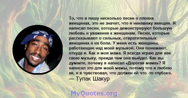 То, что я пишу несколько песен о плохих женщинах, это не значит, что я ненавижу женщин. Я написал песни, которые демонстрируют большую любовь и уважение к женщинам. Песни, которые рассказывают о сильных, отвратительных