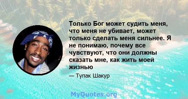 Только Бог может судить меня, что меня не убивает, может только сделать меня сильнее. Я не понимаю, почему все чувствуют, что они должны сказать мне, как жить моей жизнью