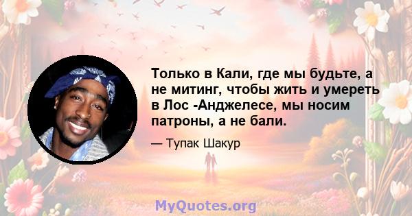 Только в Кали, где мы будьте, а не митинг, чтобы жить и умереть в Лос -Анджелесе, мы носим патроны, а не бали.