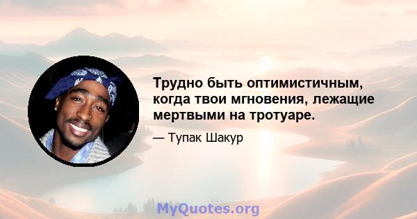 Трудно быть оптимистичным, когда твои мгновения, лежащие мертвыми на тротуаре.