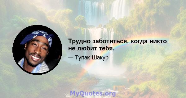 Трудно заботиться, когда никто не любит тебя.