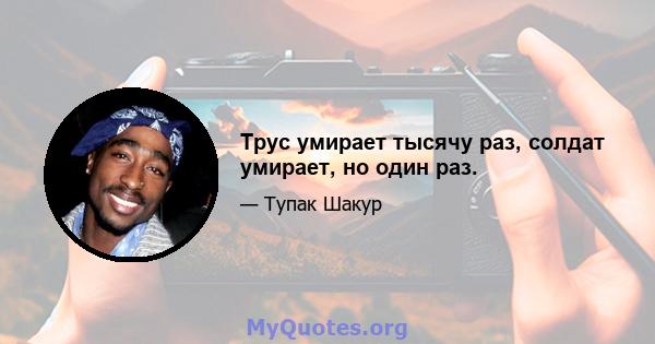 Трус умирает тысячу раз, солдат умирает, но один раз.