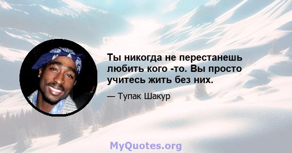 Ты никогда не перестанешь любить кого -то. Вы просто учитесь жить без них.