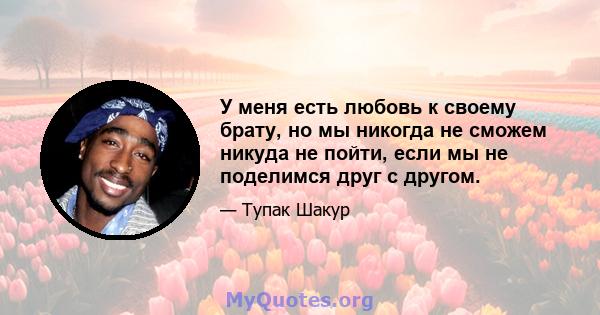 У меня есть любовь к своему брату, но мы никогда не сможем никуда не пойти, если мы не поделимся друг с другом.