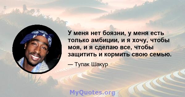 У меня нет боязни, у меня есть только амбиции, и я хочу, чтобы моя, и я сделаю все, чтобы защитить и кормить свою семью.