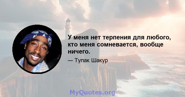 У меня нет терпения для любого, кто меня сомневается, вообще ничего.