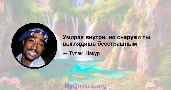 Умирая внутри, но снаружи ты выглядишь бесстрашным