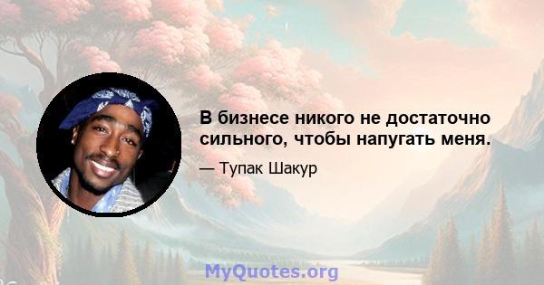 В бизнесе никого не достаточно сильного, чтобы напугать меня.