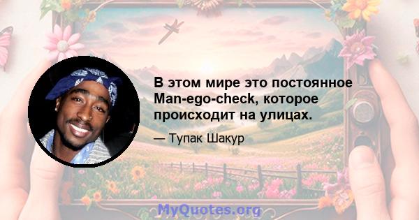 В этом мире это постоянное Man-ego-check, которое происходит на улицах.