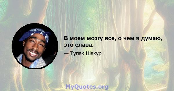 В моем мозгу все, о чем я думаю, это слава.